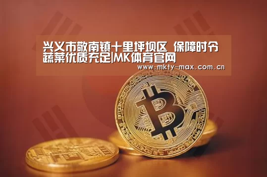 兴义市敬南镇十里坪坝区 保障时令蔬菜优质充足|MK体育官网(图1) MK SPORT
