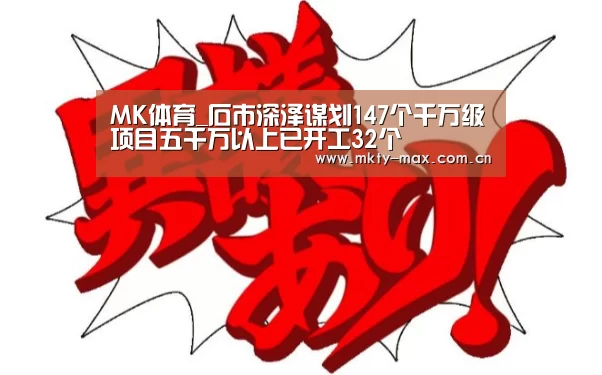 MK体育_石市深泽谋划147个千万级项目五千万以上已开工32个(图1) MK SPORT
